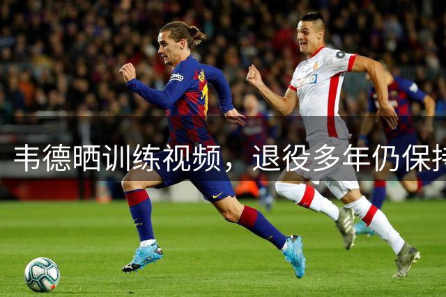 韦德晒训练视频，退役多年仍保持完美身材